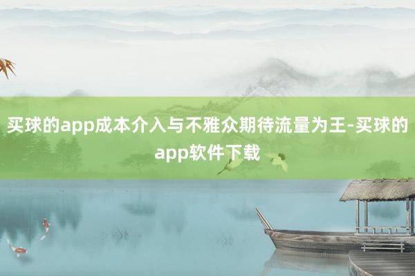 买球的app成本介入与不雅众期待流量为王-买球的app软件下载