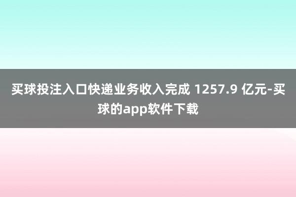 买球投注入口快递业务收入完成 1257.9 亿元-买球的app软件下载