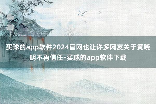 买球的app软件2024官网也让许多网友关于黄晓明不再信任-买球的app软件下载