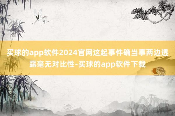 买球的app软件2024官网这起事件确当事两边透露毫无对比性-买球的app软件下载