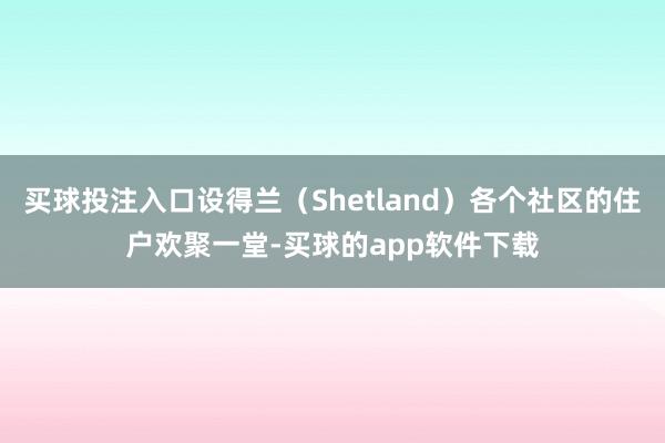 买球投注入口设得兰（Shetland）各个社区的住户欢聚一堂-买球的app软件下载