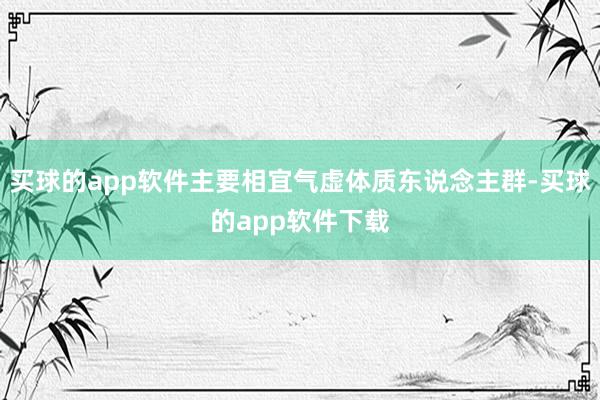 买球的app软件主要相宜气虚体质东说念主群-买球的app软件下载