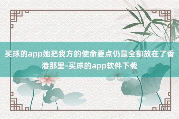 买球的app她把我方的使命要点仍是全部放在了香港那里-买球的app软件下载