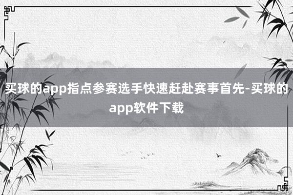 买球的app指点参赛选手快速赶赴赛事首先-买球的app软件下载