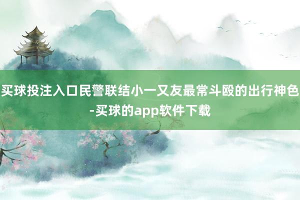 买球投注入口民警联结小一又友最常斗殴的出行神色-买球的app软件下载