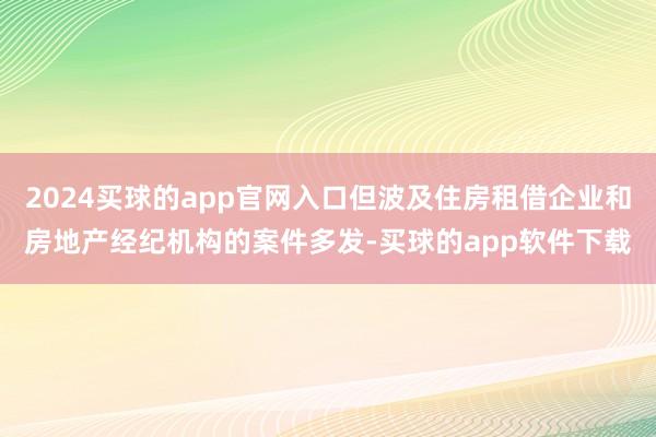 2024买球的app官网入口但波及住房租借企业和房地产经纪机构的案件多发-买球的app软件下载