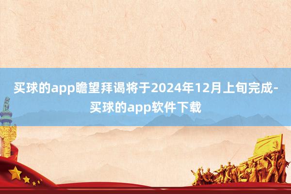 买球的app瞻望拜谒将于2024年12月上旬完成-买球的app软件下载