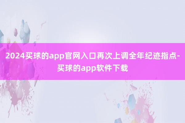 2024买球的app官网入口再次上调全年纪迹指点-买球的app软件下载