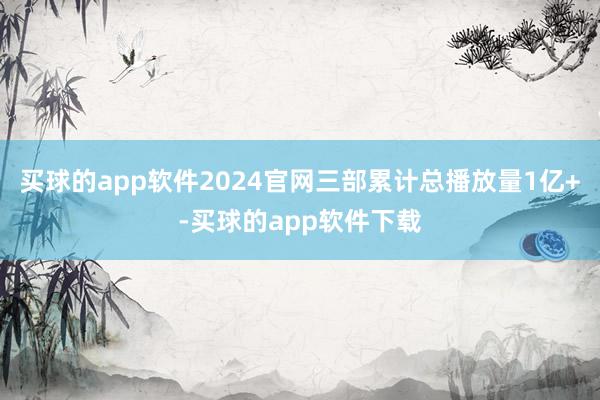 买球的app软件2024官网三部累计总播放量1亿+-买球的app软件下载