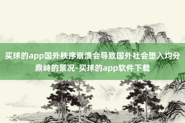 买球的app国外秩序崩溃会导致国外社会堕入均分鼎峙的景况-买球的app软件下载