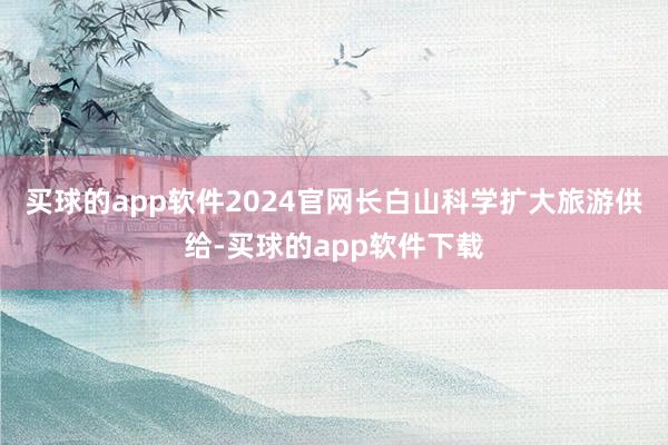 买球的app软件2024官网长白山科学扩大旅游供给-买球的app软件下载