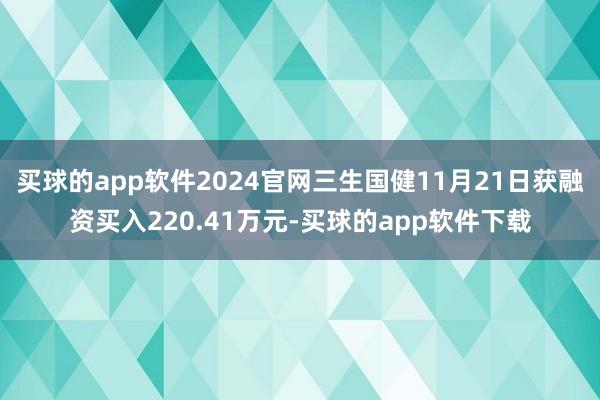 买球的app软件2024官网三生国健11月21日获融资买入220.41万元-买球的app软件下载