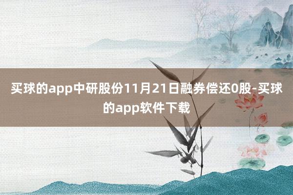 买球的app中研股份11月21日融券偿还0股-买球的app软件下载