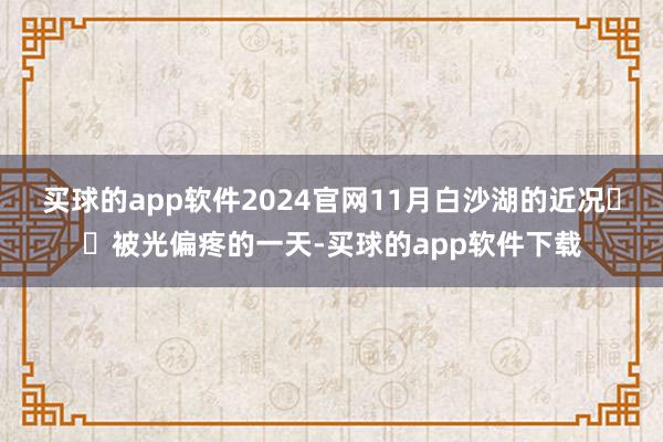 买球的app软件2024官网11月白沙湖的近况⛰️被光偏疼的一天-买球的app软件下载