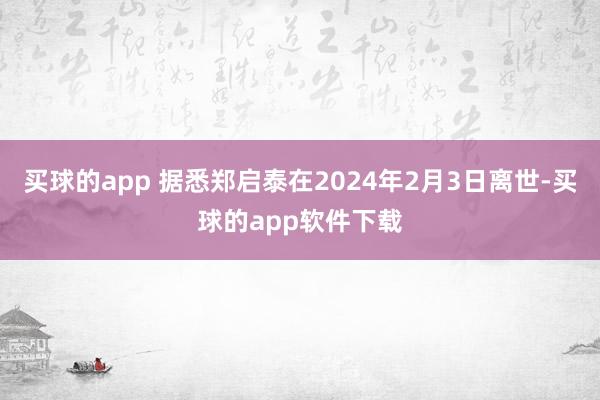 买球的app 据悉郑启泰在2024年2月3日离世-买球的app软件下载