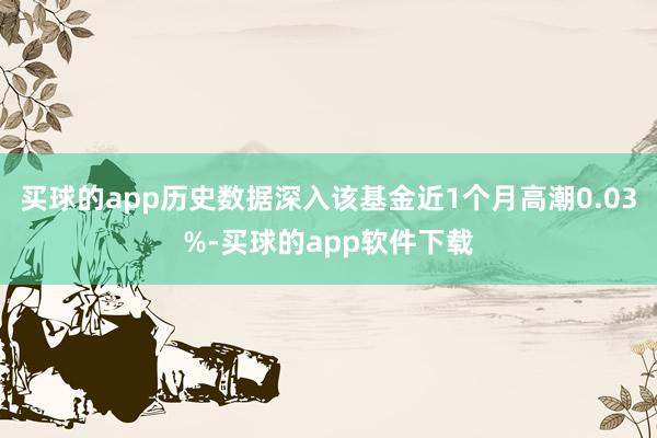 买球的app历史数据深入该基金近1个月高潮0.03%-买球的app软件下载