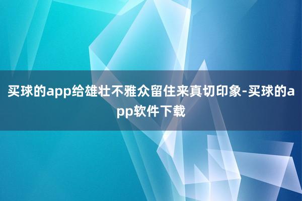 买球的app给雄壮不雅众留住来真切印象-买球的app软件下载