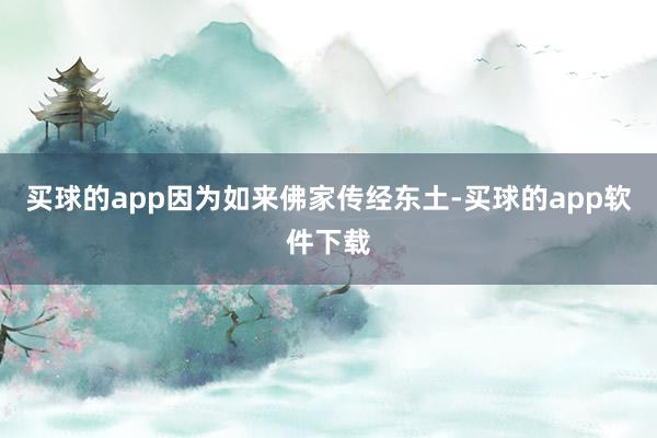 买球的app因为如来佛家传经东土-买球的app软件下载