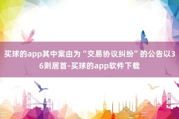 买球的app其中案由为“交易协议纠纷”的公告以36则居首-买球的app软件下载