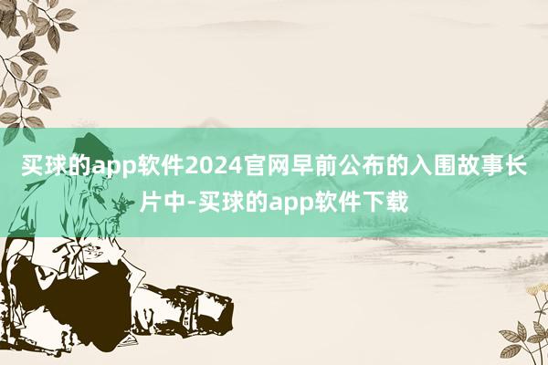 买球的app软件2024官网早前公布的入围故事长片中-买球的app软件下载