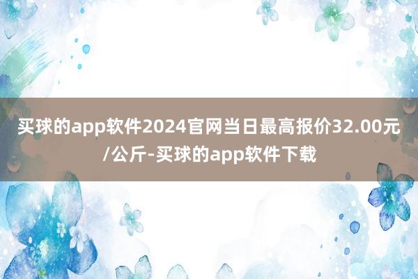 买球的app软件2024官网当日最高报价32.00元/公斤-买球的app软件下载