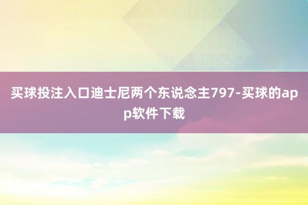 买球投注入口迪士尼两个东说念主797-买球的app软件下载