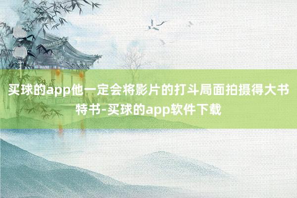 买球的app他一定会将影片的打斗局面拍摄得大书特书-买球的app软件下载