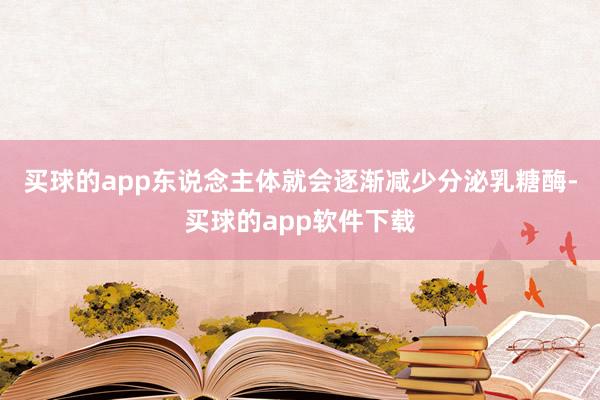 买球的app东说念主体就会逐渐减少分泌乳糖酶-买球的app软件下载