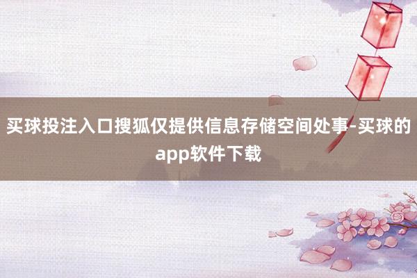 买球投注入口搜狐仅提供信息存储空间处事-买球的app软件下载