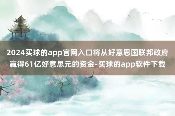 2024买球的app官网入口将从好意思国联邦政府赢得61亿好意思元的资金-买球的app软件下载