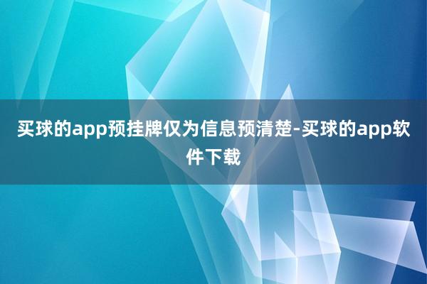 买球的app预挂牌仅为信息预清楚-买球的app软件下载