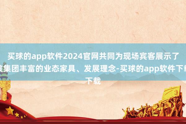 买球的app软件2024官网共同为现场宾客展示了该集团丰富的业态家具、发展理念-买球的app软件下载