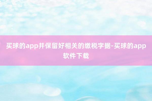 买球的app并保留好相关的缴税字据-买球的app软件下载