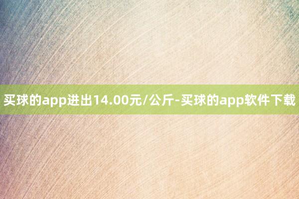 买球的app进出14.00元/公斤-买球的app软件下载