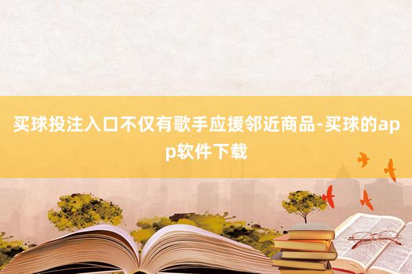 买球投注入口不仅有歌手应援邻近商品-买球的app软件下载