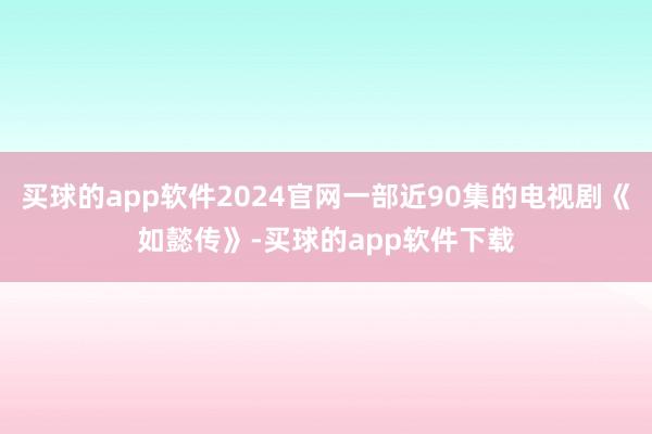 买球的app软件2024官网一部近90集的电视剧《如懿传》-买球的app软件下载