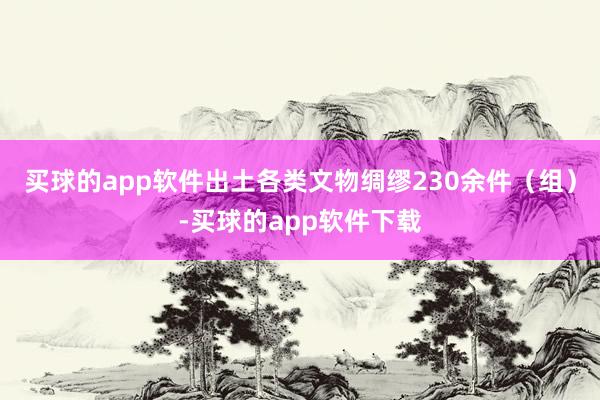 买球的app软件出土各类文物绸缪230余件（组）-买球的app软件下载