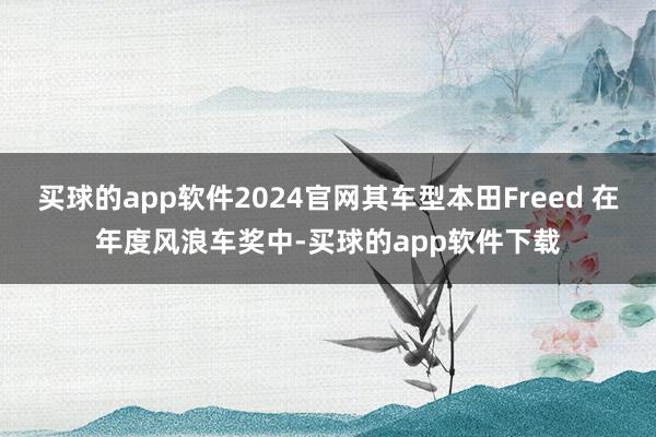 买球的app软件2024官网其车型本田Freed 在年度风浪车奖中-买球的app软件下载