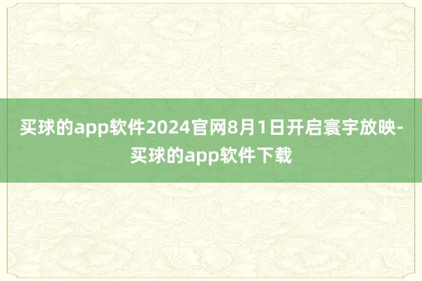 买球的app软件2024官网8月1日开启寰宇放映-买球的app软件下载