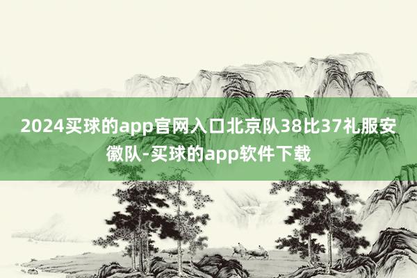 2024买球的app官网入口北京队38比37礼服安徽队-买球的app软件下载