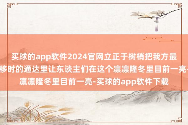 买球的app软件2024官网立正于树梢把我方最好意思的一面留在了移时的通达里让东谈主们在这个凛凛隆冬里目前一亮-买球的app软件下载