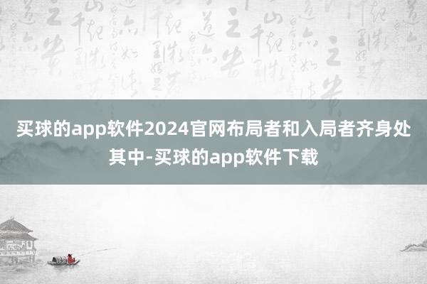 买球的app软件2024官网布局者和入局者齐身处其中-买球的app软件下载