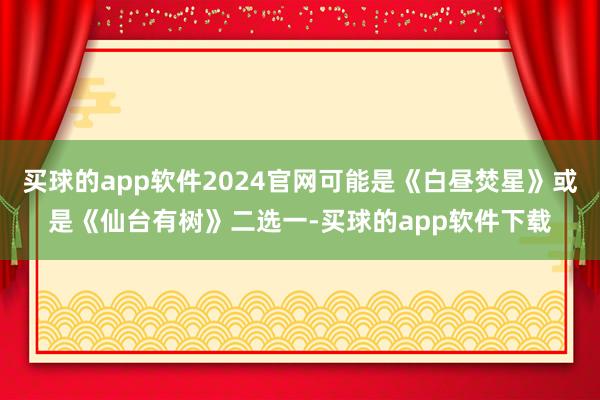 买球的app软件2024官网可能是《白昼焚星》或是《仙台有树》二选一-买球的app软件下载