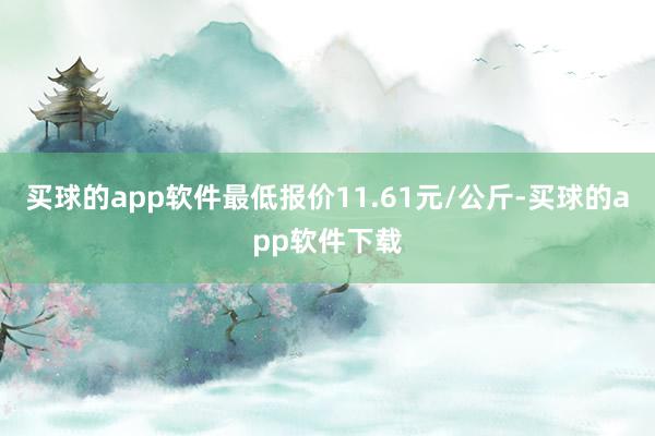 买球的app软件最低报价11.61元/公斤-买球的app软件下载