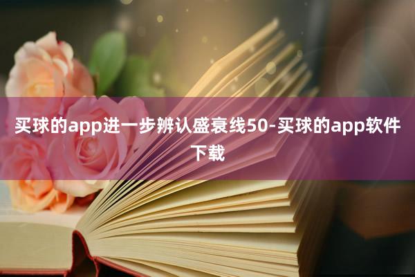 买球的app进一步辨认盛衰线50-买球的app软件下载