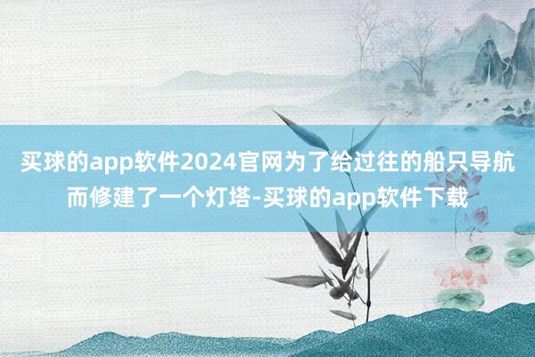 买球的app软件2024官网为了给过往的船只导航而修建了一个灯塔-买球的app软件下载