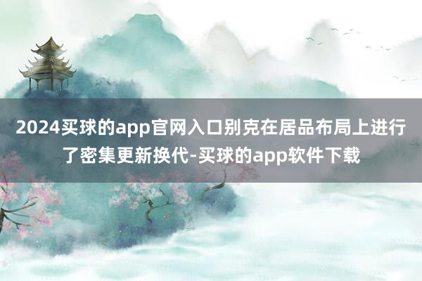 2024买球的app官网入口别克在居品布局上进行了密集更新换代-买球的app软件下载