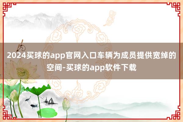 2024买球的app官网入口车辆为成员提供宽绰的空间-买球的app软件下载