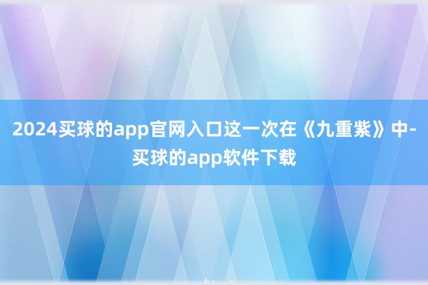 2024买球的app官网入口这一次在《九重紫》中-买球的app软件下载