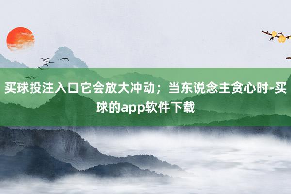 买球投注入口它会放大冲动；当东说念主贪心时-买球的app软件下载